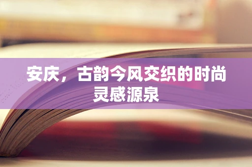 安庆，古韵今风交织的时尚灵感源泉