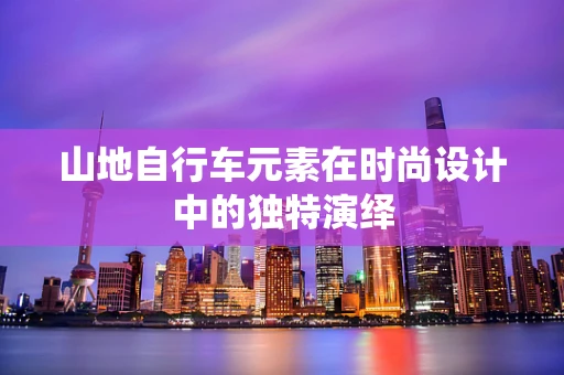 山地自行车元素在时尚设计中的独特演绎