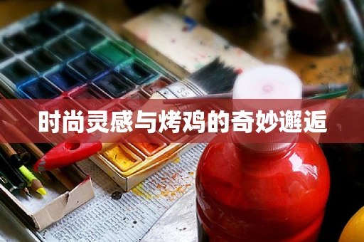 时尚灵感与烤鸡的奇妙邂逅