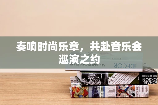 奏响时尚乐章，共赴音乐会巡演之约