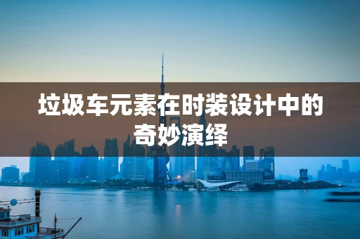 垃圾车元素在时装设计中的奇妙演绎