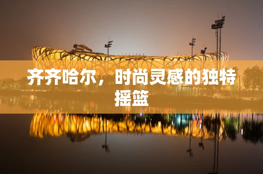 齐齐哈尔，时尚灵感的独特摇篮
