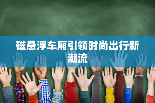 磁悬浮车厢引领时尚出行新潮流