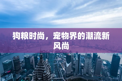 狗粮时尚，宠物界的潮流新风尚