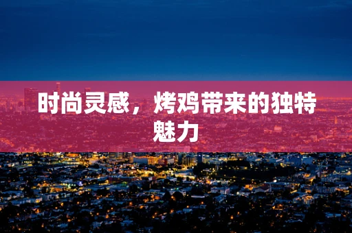 时尚灵感，烤鸡带来的独特魅力