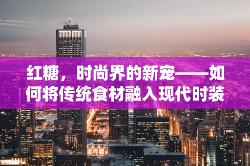 红糖，时尚界的新宠——如何将传统食材融入现代时装设计？