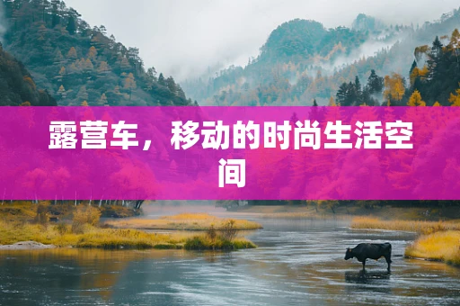 露营车，移动的时尚生活空间