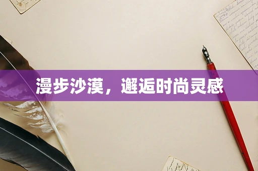 漫步沙漠，邂逅时尚灵感
