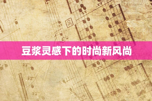豆浆灵感下的时尚新风尚
