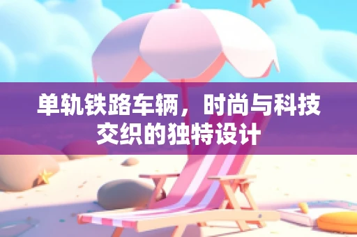 单轨铁路车辆，时尚与科技交织的独特设计