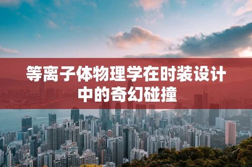 等离子体物理学在时装设计中的奇幻碰撞