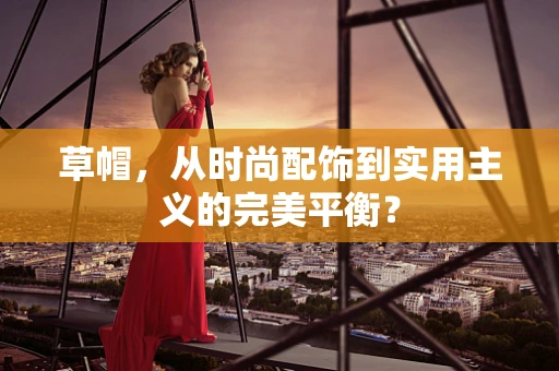 草帽，从时尚配饰到实用主义的完美平衡？