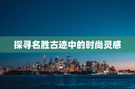 探寻名胜古迹中的时尚灵感