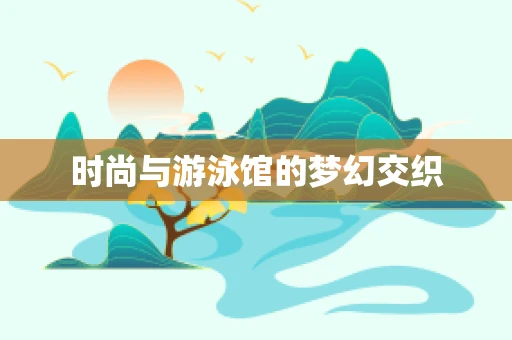 时尚与游泳馆的梦幻交织