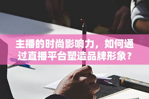 主播的时尚影响力，如何通过直播平台塑造品牌形象？