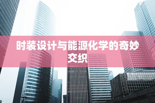 时装设计与能源化学的奇妙交织