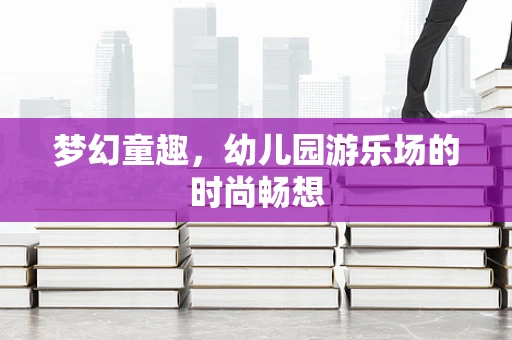 梦幻童趣，幼儿园游乐场的时尚畅想