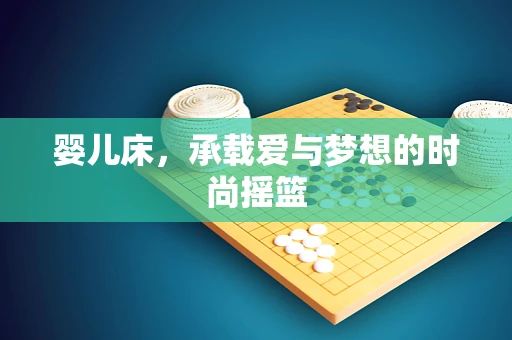 婴儿床，承载爱与梦想的时尚摇篮