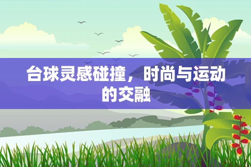 台球灵感碰撞，时尚与运动的交融