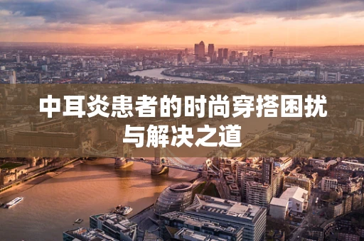 中耳炎患者的时尚穿搭困扰与解决之道