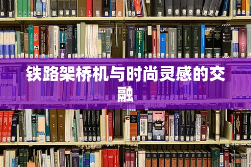 铁路架桥机与时尚灵感的交融