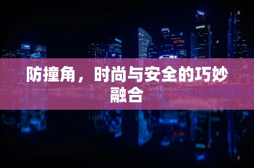 防撞角，时尚与安全的巧妙融合