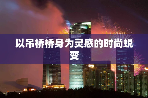 以吊桥桥身为灵感的时尚蜕变