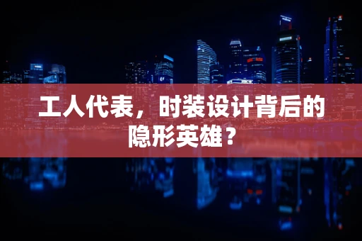 工人代表，时装设计背后的隐形英雄？