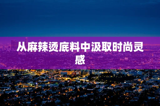 从麻辣烫底料中汲取时尚灵感