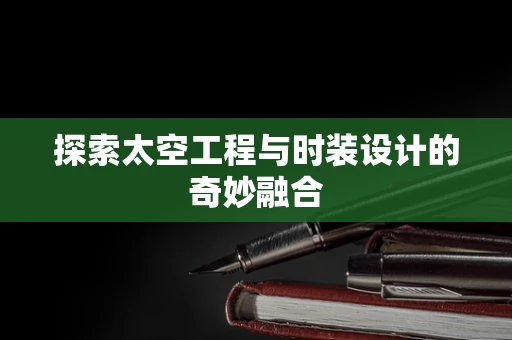 探索太空工程与时装设计的奇妙融合