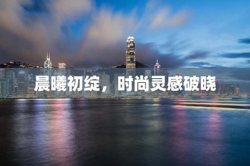 晨曦初绽，时尚灵感破晓