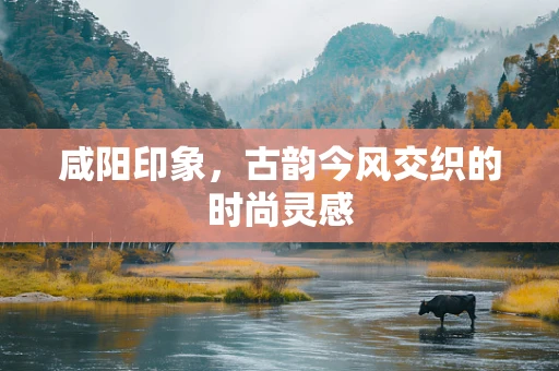 咸阳印象，古韵今风交织的时尚灵感