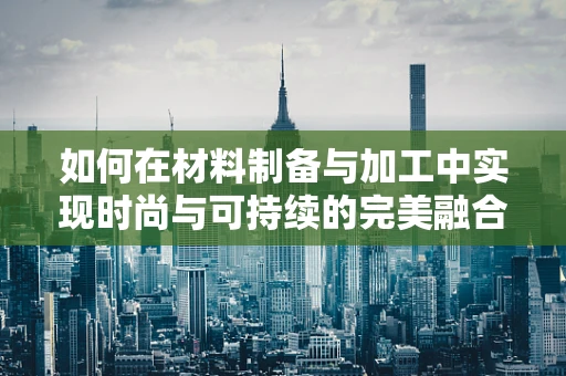 如何在材料制备与加工中实现时尚与可持续的完美融合？