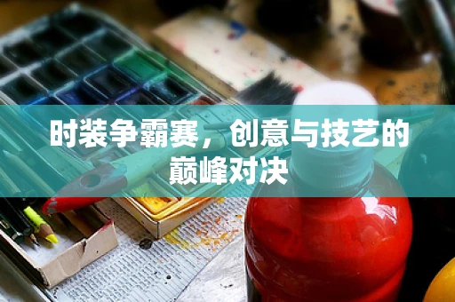 时装争霸赛，创意与技艺的巅峰对决