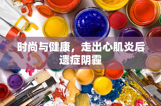 时尚与健康，走出心肌炎后遗症阴霾