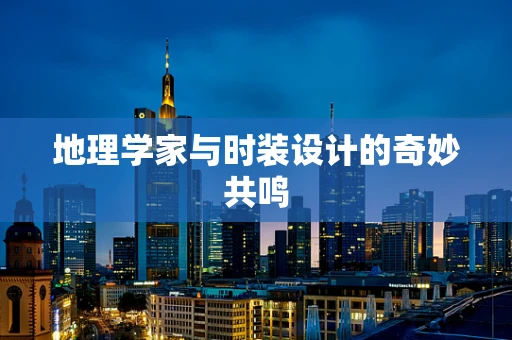 地理学家与时装设计的奇妙共鸣