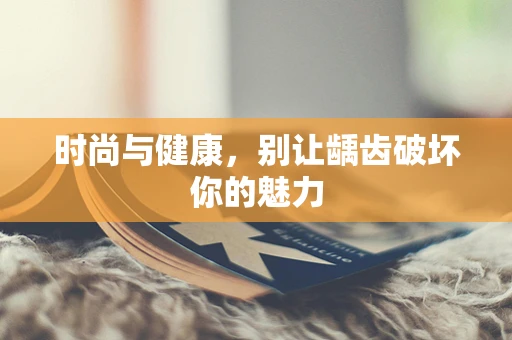 时尚与健康，别让龋齿破坏你的魅力