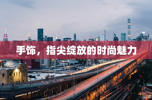 手饰，指尖绽放的时尚魅力