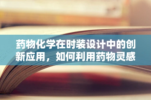 药物化学在时装设计中的创新应用，如何利用药物灵感激发时尚新风尚？