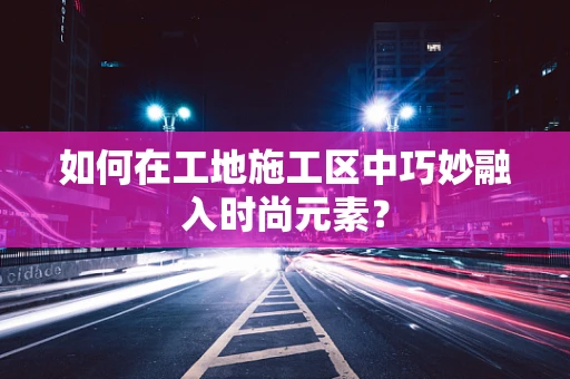 如何在工地施工区中巧妙融入时尚元素？