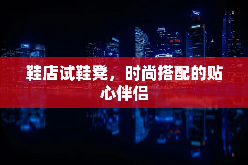 鞋店试鞋凳，时尚搭配的贴心伴侣