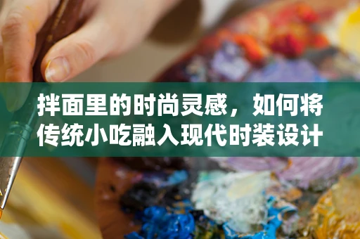 拌面里的时尚灵感，如何将传统小吃融入现代时装设计？