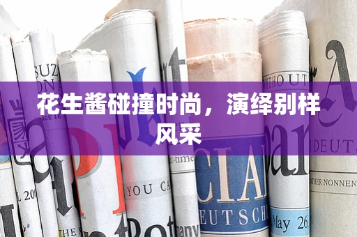 花生酱碰撞时尚，演绎别样风采