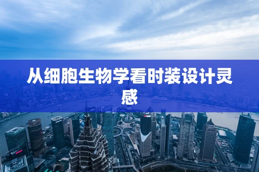 从细胞生物学看时装设计灵感