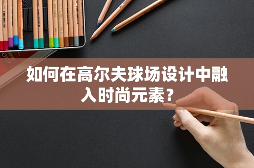 如何在高尔夫球场设计中融入时尚元素？