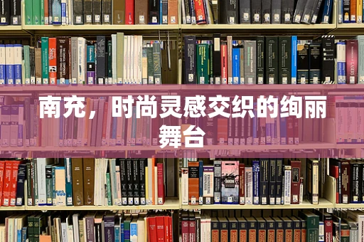 南充，时尚灵感交织的绚丽舞台