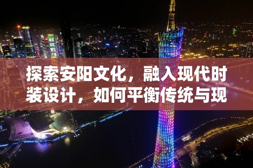 探索安阳文化，融入现代时装设计，如何平衡传统与现代？