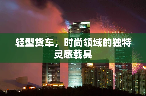 轻型货车，时尚领域的独特灵感载具