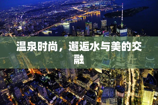 温泉时尚，邂逅水与美的交融
