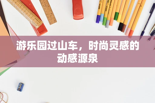 游乐园过山车，时尚灵感的动感源泉